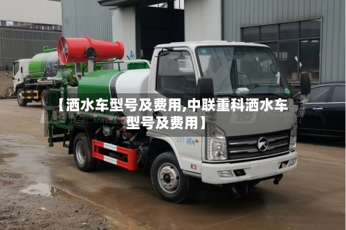 【洒水车型号及费用,中联重科洒水车型号及费用】