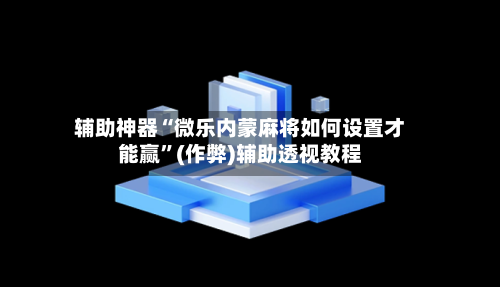 辅助神器“微乐内蒙麻将如何设置才能赢”(作弊)辅助透视教程