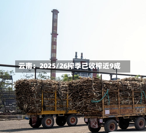云南：2025/26榨季已收榨近9成
