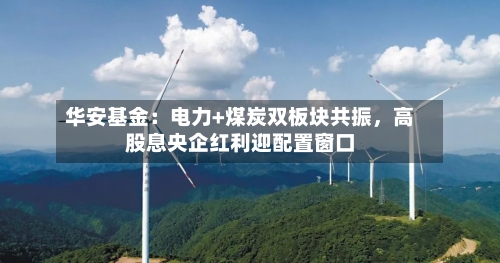 华安基金：电力+煤炭双板块共振，高股息央企红利迎配置窗口