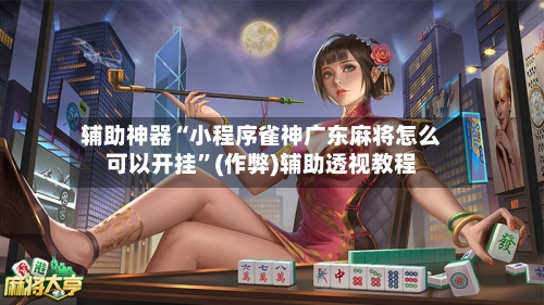 辅助神器“小程序雀神广东麻将怎么可以开挂”(作弊)辅助透视教程
