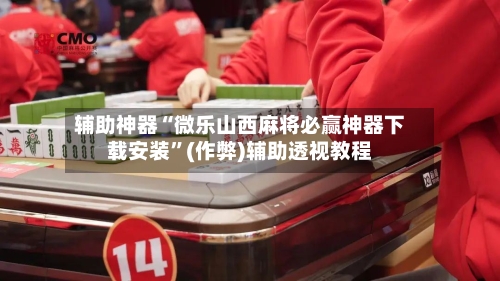 辅助神器“微乐山西麻将必赢神器下载安装”(作弊)辅助透视教程