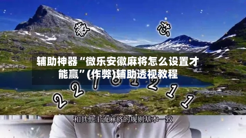 辅助神器“微乐安徽麻将怎么设置才能赢”(作弊)辅助透视教程-第3张图片