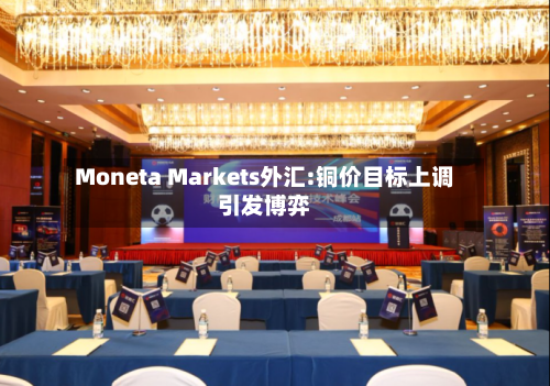 Moneta Markets外汇:铜价目标上调引发博弈