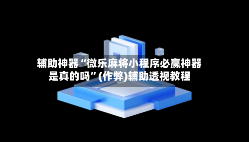 辅助神器“微乐麻将小程序必赢神器是真的吗”(作弊)辅助透视教程