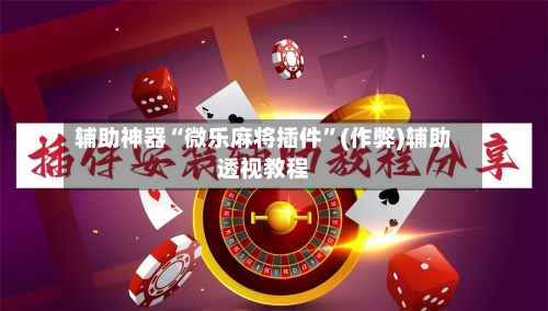 辅助神器“微乐麻将插件”(作弊)辅助透视教程-第2张图片