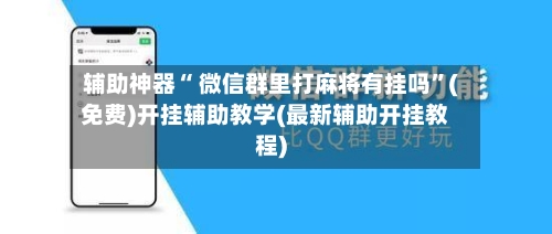 辅助神器“ 微信群里打麻将有挂吗”(免费)开挂辅助教学(最新辅助开挂教程)