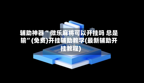 辅助神器“ 微乐麻将可以开挂吗 总是输”(免费)开挂辅助教学(最新辅助开挂教程)