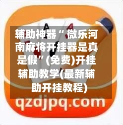 辅助神器“ 微乐河南麻将开挂器是真是假”(免费)开挂辅助教学(最新辅助开挂教程)