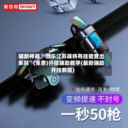 辅助神器“ 微乐江苏麻将有挂能查出来吗”(免费)开挂辅助教学(最新辅助开挂教程)