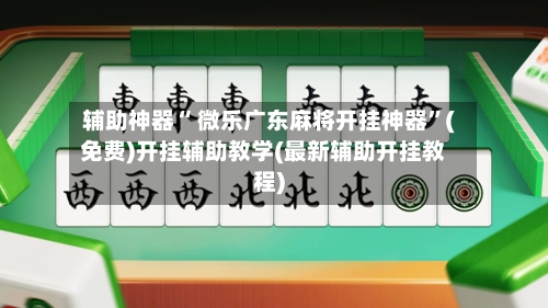辅助神器“ 微乐广东麻将开挂神器	”(免费)开挂辅助教学(最新辅助开挂教程)-第2张图片