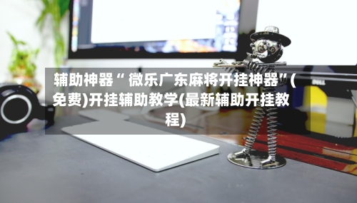 辅助神器“ 微乐广东麻将开挂神器”(免费)开挂辅助教学(最新辅助开挂教程)