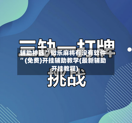 辅助神器“ 微乐麻将有没有软件”(免费)开挂辅助教学(最新辅助开挂教程)-第3张图片