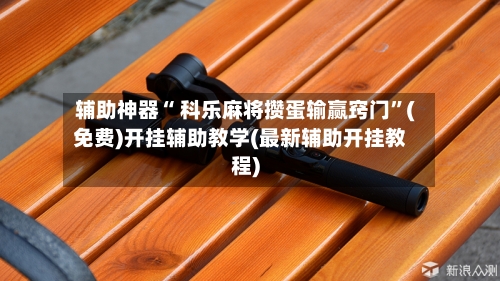 辅助神器“ 科乐麻将攒蛋输赢窍门”(免费)开挂辅助教学(最新辅助开挂教程)-第2张图片