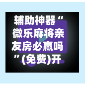 辅助神器“ 微乐麻将亲友房必赢吗”(免费)开挂辅助教学(最新辅助开挂教程)-第2张图片
