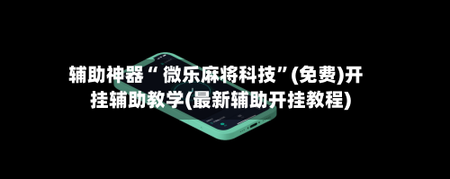 辅助神器“ 微乐麻将科技”(免费)开挂辅助教学(最新辅助开挂教程)