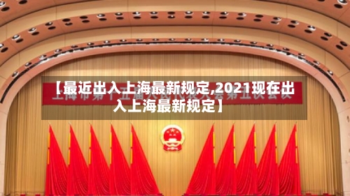 【最近出入上海最新规定,2021现在出入上海最新规定】