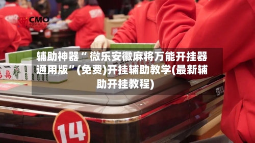 辅助神器“ 微乐安徽麻将万能开挂器通用版	”(免费)开挂辅助教学(最新辅助开挂教程)-第3张图片