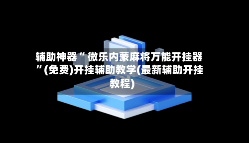 辅助神器“ 微乐内蒙麻将万能开挂器”(免费)开挂辅助教学(最新辅助开挂教程)