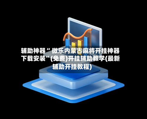 辅助神器“ 微乐内蒙古麻将开挂神器下载安装	”(免费)开挂辅助教学(最新辅助开挂教程)-第2张图片