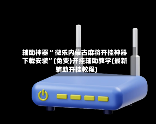 辅助神器“ 微乐内蒙古麻将开挂神器下载安装”(免费)开挂辅助教学(最新辅助开挂教程)