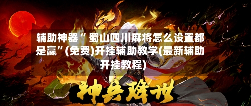 辅助神器“ 蜀山四川麻将怎么设置都是赢	”(免费)开挂辅助教学(最新辅助开挂教程)-第2张图片