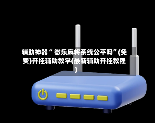 辅助神器“ 微乐麻将系统公平吗”(免费)开挂辅助教学(最新辅助开挂教程)