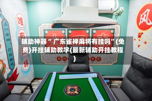辅助神器“ 广东雀神麻将有挂吗”(免费)开挂辅助教学(最新辅助开挂教程)