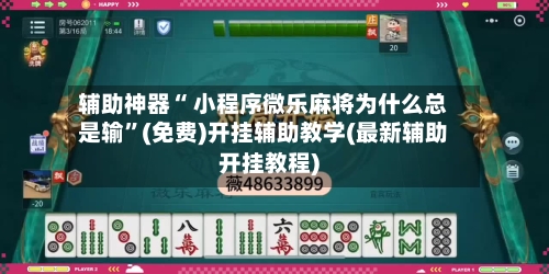 辅助神器“ 小程序微乐麻将为什么总是输”(免费)开挂辅助教学(最新辅助开挂教程)