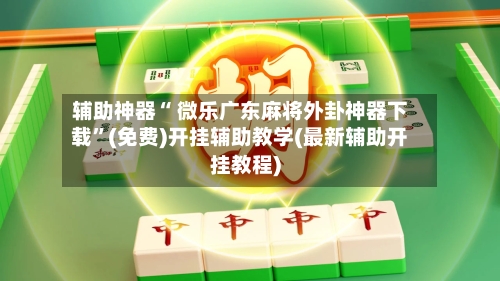 辅助神器“ 微乐广东麻将外卦神器下载”(免费)开挂辅助教学(最新辅助开挂教程)-第2张图片