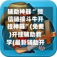 辅助神器“ 微信链接斗牛开挂神器”(免费)开挂辅助教学(最新辅助开挂教程)