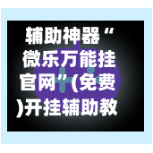 辅助神器“ 微乐万能挂官网”(免费)开挂辅助教学(最新辅助开挂教程)