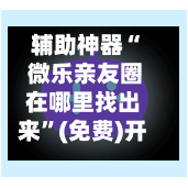 辅助神器“ 微乐亲友圈在哪里找出来”(免费)开挂辅助教学(最新辅助开挂教程)-第2张图片