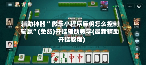 辅助神器“ 微乐小程序麻将怎么控制输赢	”(免费)开挂辅助教学(最新辅助开挂教程)-第3张图片