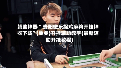 辅助神器“ 贵阳微乐捉鸡麻将开挂神器下载”(免费)开挂辅助教学(最新辅助开挂教程)-第2张图片