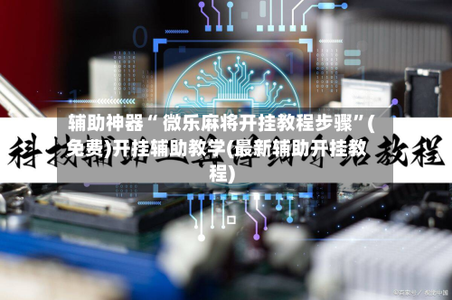 辅助神器“ 微乐麻将开挂教程步骤”(免费)开挂辅助教学(最新辅助开挂教程)
