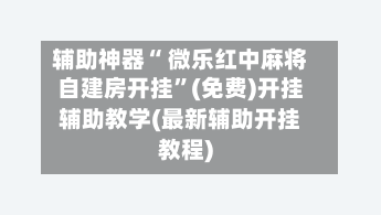 辅助神器“ 微乐红中麻将自建房开挂”(免费)开挂辅助教学(最新辅助开挂教程)