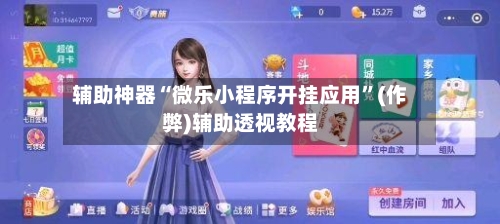 辅助神器“微乐小程序开挂应用”(作弊)辅助透视教程