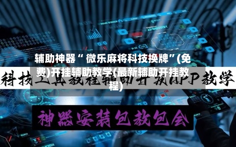 辅助神器“ 微乐麻将科技换牌”(免费)开挂辅助教学(最新辅助开挂教程)