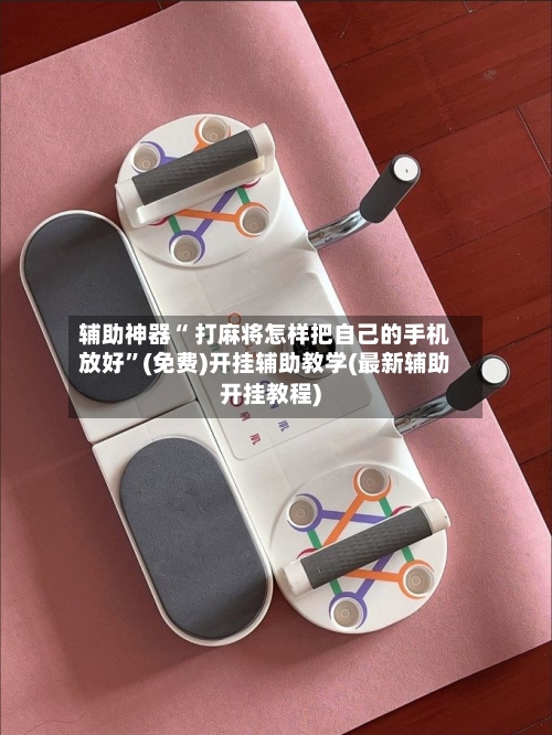 辅助神器“ 打麻将怎样把自己的手机放好”(免费)开挂辅助教学(最新辅助开挂教程)
