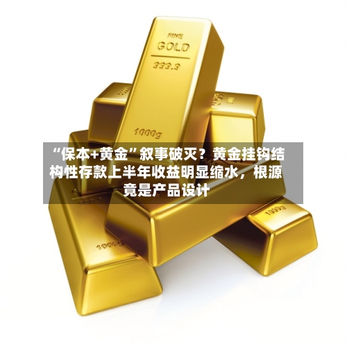 “保本+黄金”叙事破灭？黄金挂钩结构性存款上半年收益明显缩水，根源竟是产品设计