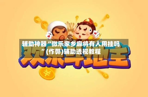 辅助神器“微乐家乡麻将有人用挂吗”(作弊)辅助透视教程-第2张图片