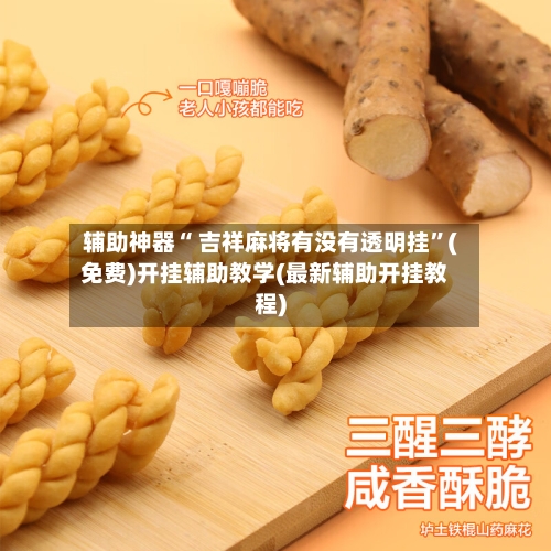 辅助神器“ 吉祥麻将有没有透明挂”(免费)开挂辅助教学(最新辅助开挂教程)