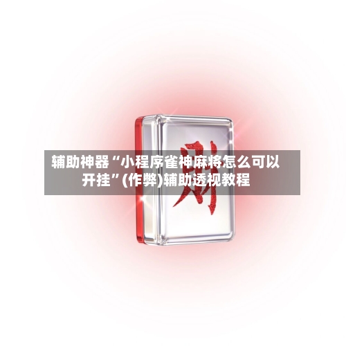 辅助神器“小程序雀神麻将怎么可以开挂”(作弊)辅助透视教程