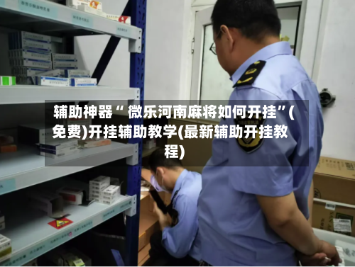 辅助神器“ 微乐河南麻将如何开挂”(免费)开挂辅助教学(最新辅助开挂教程)-第3张图片