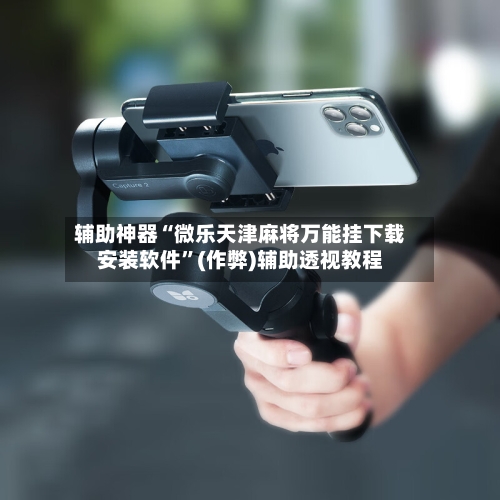 辅助神器“微乐天津麻将万能挂下载安装软件”(作弊)辅助透视教程