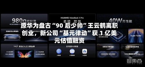 原华为盘古“90 后少帅”王云鹤离职创业，新公司“基元律动	”获 1 亿美元估值融资-第2张图片