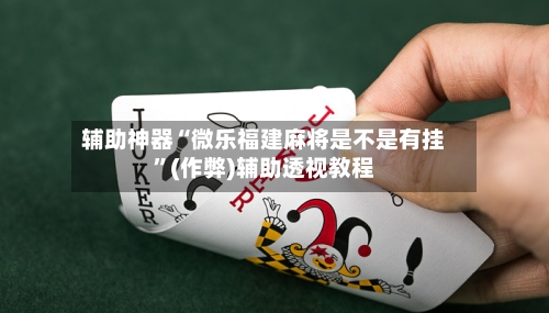 辅助神器“微乐福建麻将是不是有挂”(作弊)辅助透视教程
