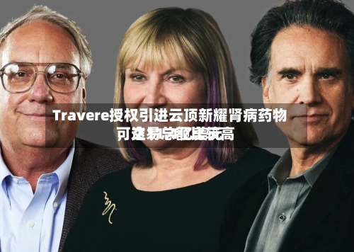 Travere授权引进云顶新耀肾病药物，交易总额比较高可达11.4亿美元