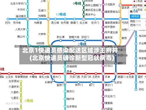 北京1快递员感染配送区域涉王府井(北京快递员确诊新型冠状病毒)-第2张图片
